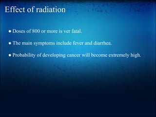 Effect of radiation

 ● Doses of 800 or more is ver fatal.

 ● The main symptoms include fever and diarrhea.

 ● Probability of developing cancer will become extremely high.
 