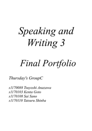 Speaking and
       Writing 3
      Final Portfolio
Thursday's GroupC

s1170088 Tsuyoshi Anazawa
s1170103 Kenta Goto
s1170108 Sai Sano
s1170110 Tatsuru Shinba
 