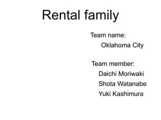 Rental family
        Team name:
           Oklahoma City

        Team member:
          Daichi Moriwaki
          Shota Watanabe
          Yuki Kashimura
 