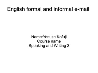 English formal and informal e-mail
Name:Yosuke Kofuji
Course name
Speaking and Writing 3
 