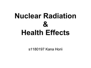 Nuclear Radiation
        &
 Health Effects

   s1180197 Kana Horii
 