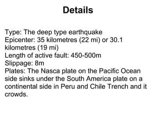 Details

Type: The deep type earthquake
Epicenter: 35 kilometres (22 mi) or 30.1
kilometres (19 mi)
Length of active fault...