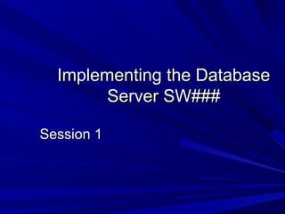 Implementing the Database
        Server SW###

Session 1
 