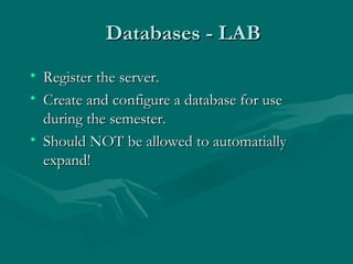 Databases - LAB
• Register the server.
• Create and configure a database for use
  during the semester.
• Should NOT be allowed to automatially
  expand!
 