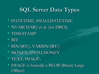 SQL Server Data Types
•   DATETIME, SMALLDATETIME
•   NVARCHAR() et al. (for DBCS)
•   TIMESTAMP
•   BIT
•   BINARY(), VARBINARY()
•   MONEY, SMALLMONEY
•   TEXT, IMAGE
•   IMAGE is basically a BLOB (Binary Large
    OBject)
 