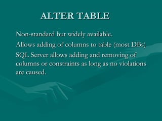 ALTER TABLE
Non-standard but widely available.
Allows adding of columns to table (most DBs)
SQL Server allows adding and removing of
columns or constraints as long as no violations
are caused.
 
