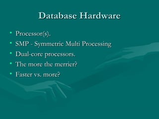 Database Hardware
•   Processor(s).
•   SMP - Symmetric Multi Processing
•   Dual-core processors.
•   The more the merrier?
•   Faster vs. more?
 