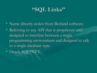 “SQL Links”

• Name directly stolen from Borland software.
• Referring to any API that is proprietary and
  designed to interface between a single
  programming environment and designed to talk
  to a single database type.
• Oracle SQL*NET.
 