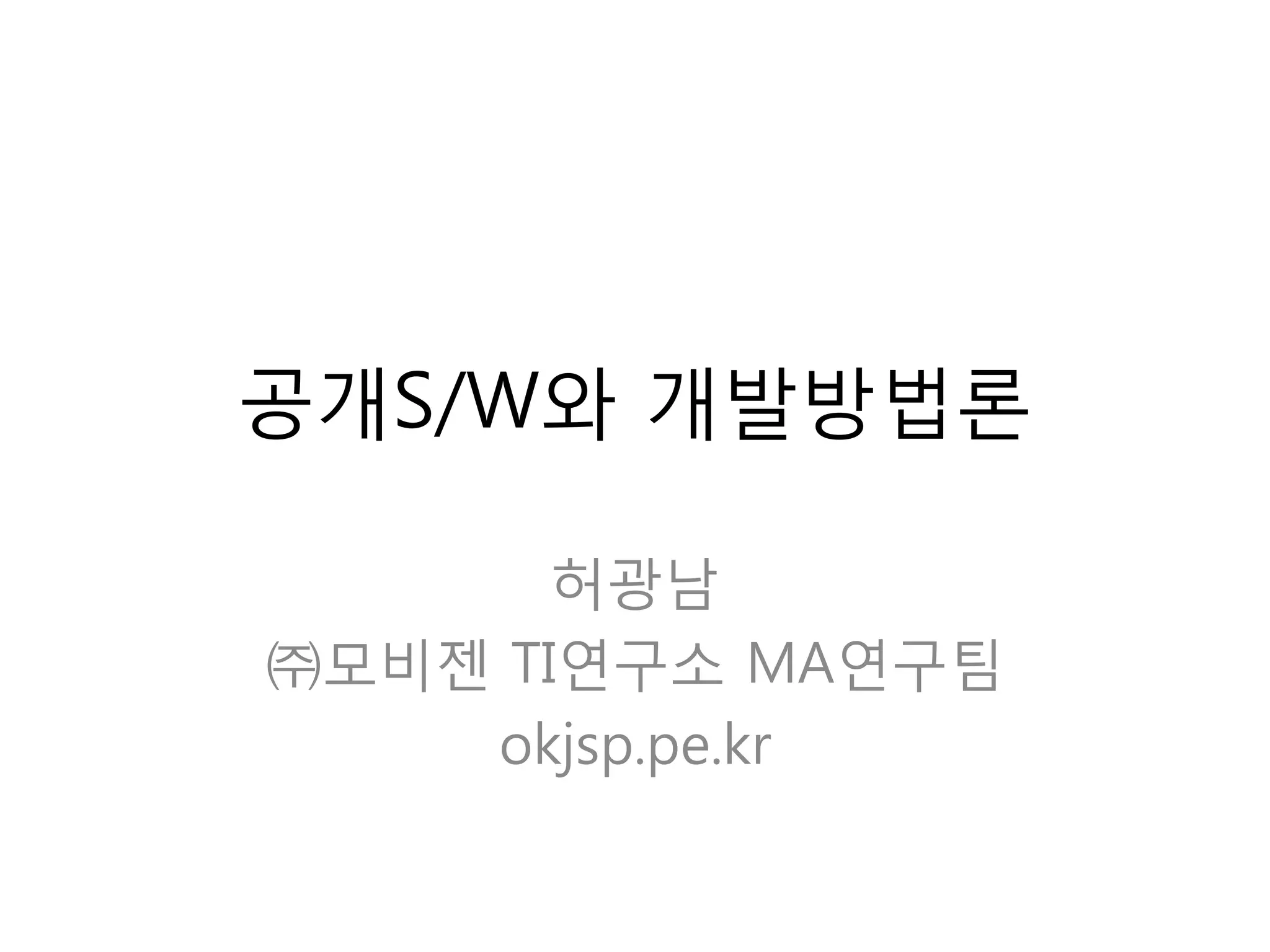 공개S/W와 개발방법롞

       허광남
㈜모비젞 TI연구소 MA연구팀
    okjsp.pe.kr
 