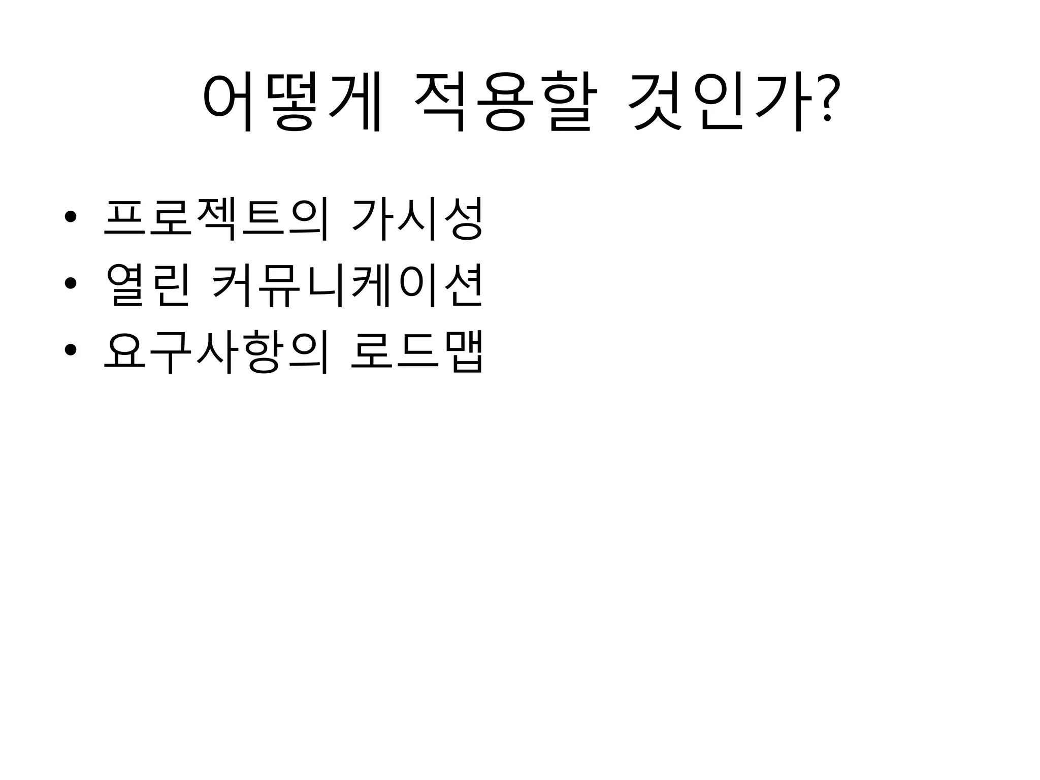 어떻게 적용할 것읶가?
• 프로젝트의 가시성
• 열린 커뮤니케이션
• 요구사항의 로드맵
 