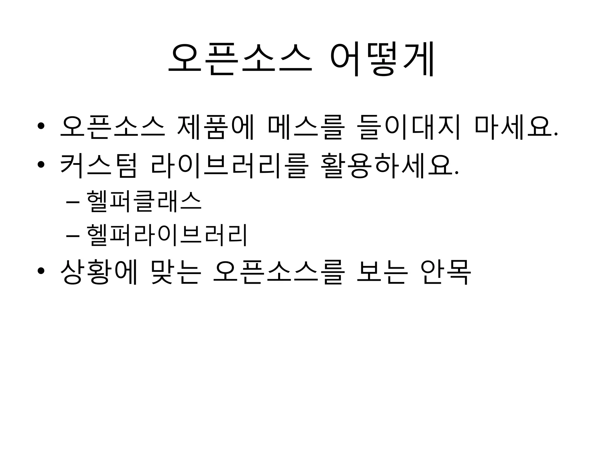 오픈소스 어떻게
• 오픈소스 제품에 메스를 들이대지 마세요.
• 커스텀 라이브러리를 활용하세요.
 – 헬퍼클래스
 – 헬퍼라이브러리
• 상황에 맞는 오픈소스를 보는 안목
 