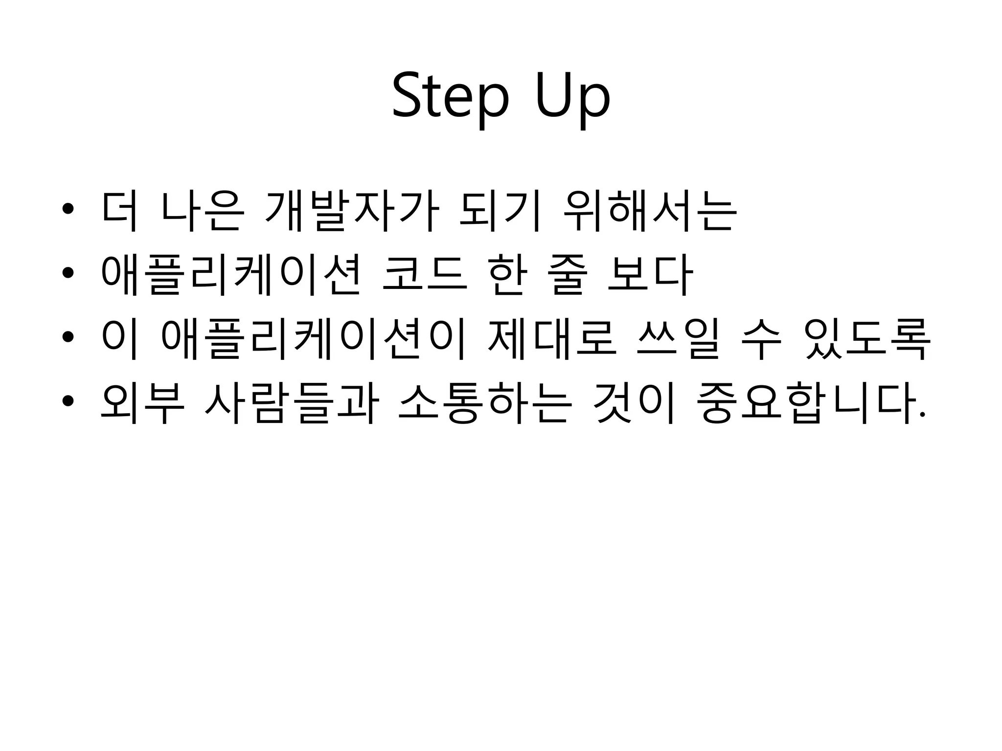 Step Up
•   더 나은 개발자가 되기 위해서는
•   애플리케이션 코드 한 줄 보다
•   이 애플리케이션이 제대로 쓰읷 수 있도록
•   외부 사람들과 소통하는 것이 중요합니다.
 