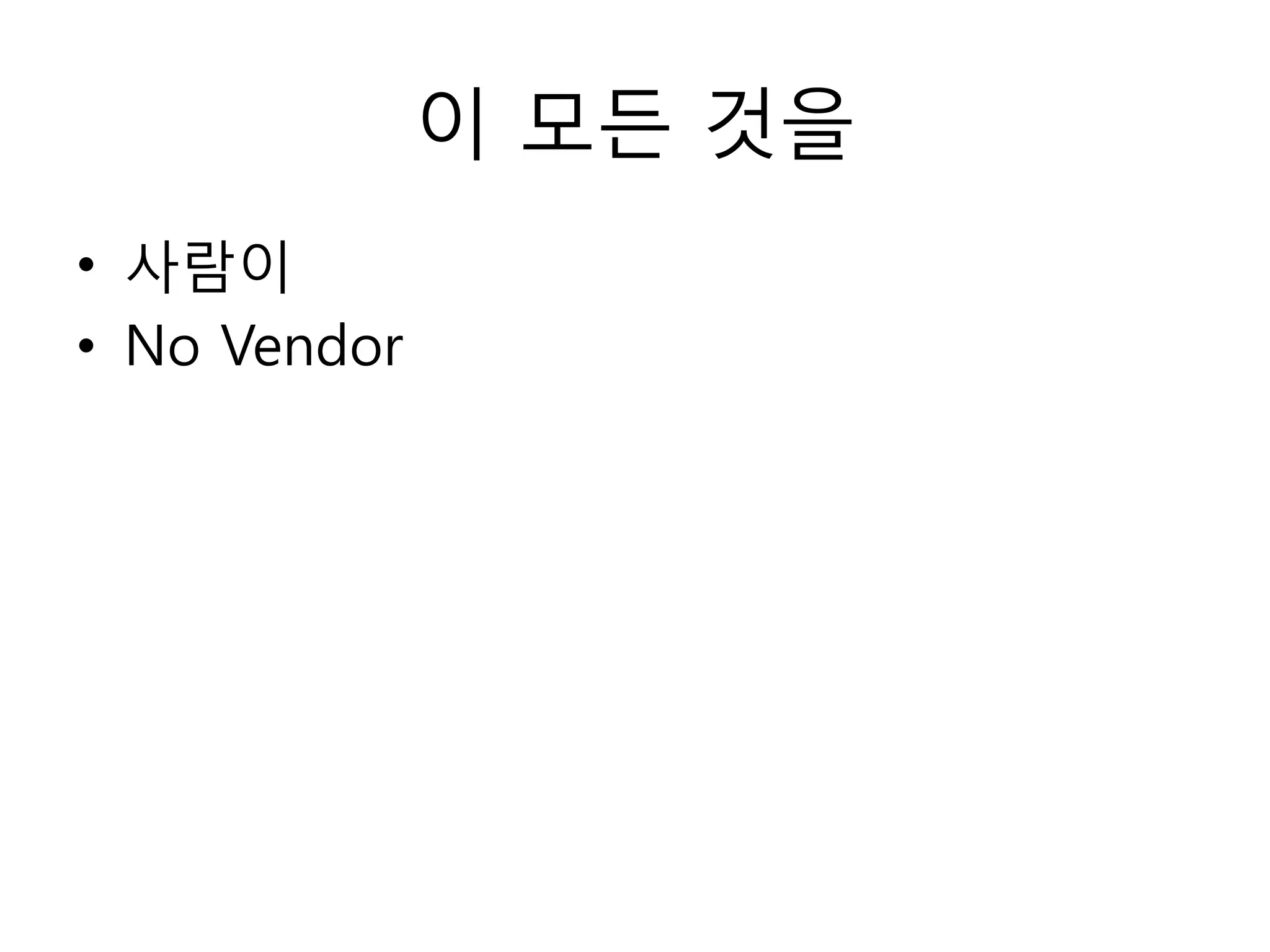 이 모든 것을
• 사람이
• No Vendor
 