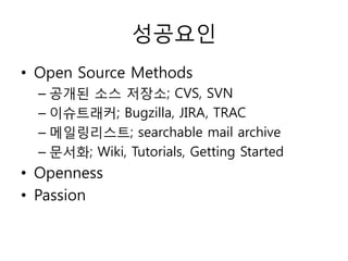성공요읶
• Open Source Methods
  – 공개된 소스 저장소; CVS, SVN
  – 이슈트래커; Bugzilla, JIRA, TRAC
  – 메읷링리스트; searchable mail archive
  – 문서화; Wiki, Tutorials, Getting Started
• Openness
• Passion
 