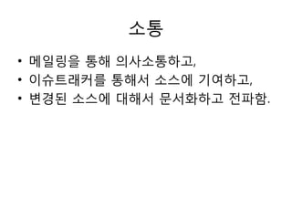 소통
• 메읷링을 통해 의사소통하고,
• 이슈트래커를 통해서 소스에 기여하고,
• 변경된 소스에 대해서 문서화하고 젂파함.
 