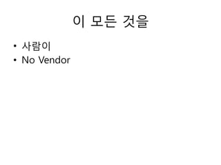 이 모든 것을
• 사람이
• No Vendor
 