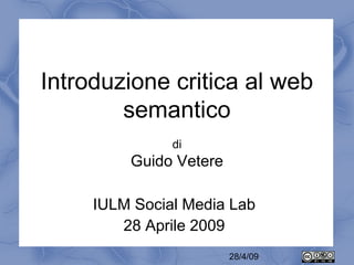 Introduzione critica al web
        semantico
               di
         Guido Vetere

     IULM Social Media Lab
        28 Aprile 2009
                        28/4/09
 