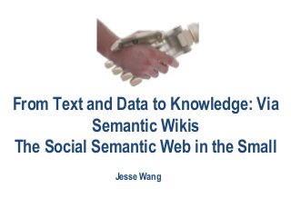 From Text and Data to Knowledge: Via
Semantic Wikis
The Social Semantic Web in the Small
Jesse Wang
 