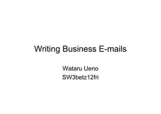 Writing Business E-mails

       Wataru Ueno
       SW3betz12fri
 