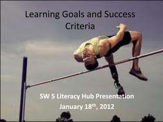 Learning Goals and Success
          Criteria




   SW 5 Literacy Hub Presentation
         January 18th, 2012
 