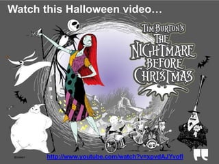 Watch this Halloween video… 
http://www.youtube.com/watch?v=xpvdAJYvofI 
 