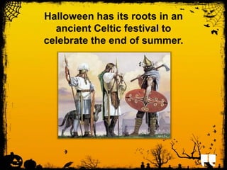 Halloween has its roots in an 
ancient Celtic festival to 
celebrate the end of summer. 
 