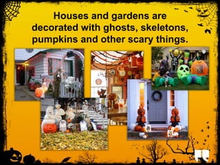 Houses and gardens are 
decorated with ghosts, skeletons, 
pumpkins and other scary things. 
 