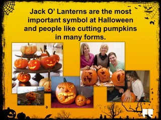 Jack O’ Lanterns are the most 
important symbol at Halloween 
and people like cutting pumpkins 
in many forms. 
 