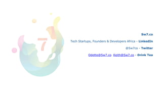 Sw7.co
Tech Startups, Founders & Developers Africa - LinkedIn
@Sw7co - Twitter
Odette@Sw7.co/ Keith@Sw7.co - Drink Tea
 