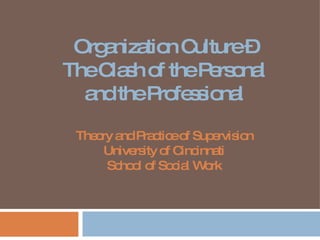 Organization Culture – The Clash of the Personal and the Professional Theory and Practice of Supervision University of Cincinnati School of Social Work 