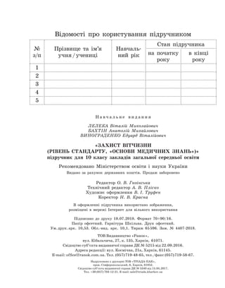 Н а в ч а л ь н е в и д а н н я
ЛЕЛЕКА Віталій Миколайович
БАХТІН Анатолій Михайлович
ВИНОГРАДЕНКО Едуард Віталійович
«ЗАХИСТ ВІТЧИЗНИ
(РІВЕНЬ СТАНДАРТУ, «ОСНОВИ МЕДИЧНИХ ЗНАНЬ»)»
підручник для 10 класу закладів загальної середньої освіти
Рекомендовано Міністерством освіти і науки України
Видано за рахунок державних коштів. Продаж заборонено
Редактор О. В. Гноінська
Технічний редактор А. В. Пліско
Художнє оформлення В. І. Труфен
Коректор Н. В. Красна
В оформленні підручника використано зображення,
розміщені в мережі Інтернет для вільного використання
Підписано до друку 18.07.2018. Формат 70×90/16.
Папір офсетний. Гарнітура Шкільна. Друк офсетний.
Ум. друк. арк. 10,53. Обл.-вид. арк. 10,1. Тираж 65 596. Зам. № 4407-2018.
ТОВ Видавництво «Ранок»,
вул. Кібальчича, 27, к. 135, Харків, 61071.
Свідоцтво суб’єкта видавничої справи ДК № 5215 від 22.09.2016.
Адреса редакції: вул. Космічна, 21а, Харків, 61145.
E-mail: office@ranok.com.ua. Тел. (057) 719-48-65, тел./факс (057) 719-58-67.
Надруковано у друкарні ТОВ «ТРІАДА-ПАК»,
пров. Сімферопольський, 6, Харків, 61052.
Свідоцтво суб’єкта видавничої справи ДК № 5340 від 15.05.2017.
Тел. +38 (057) 703-12-21. Е-mail: sale@triada.kharkov.ua
Відомості про користування підручником
№
з/п
Прізвище та ім’я
учня / учениці
Навчаль-
ний рік
Стан підручника
на початку
року
в кінці
року
1
2
3
4
5
Право для безоплатного розміщення підручника в мережі Інтернет має
Міністерство освіти і науки України http://mon.gov.ua/ та Інститут модернізації змісту освіти https://imzo.gov.ua
 