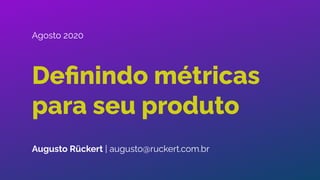 Deﬁnindo métricas
para seu produto
Augusto Rückert | augusto@ruckert.com.br
Agosto 2020
 