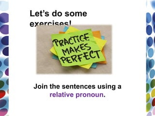Let’s do some
exercises!
Join the sentences using a
relative pronoun.
 