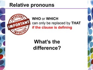 Relative pronouns
WHO or WHICH
can only be replaced by THAT
if the clause is defining
What’s the
difference?
 