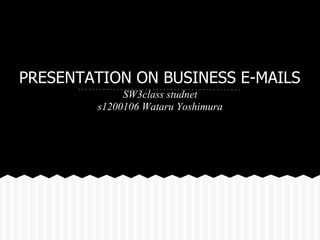 PRESENTATION ON BUSINESS E-MAILS
SW3class studnet
s1200106 Wataru Yoshimura
 