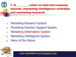 1. A _________ relies on internal company records, marketing intelligence activities and marketing research. Marketing Research System Marketing Decision Support System Marketing Information System Marketing Intelligence System None of the Above www.danielberroya.blogspot.com 