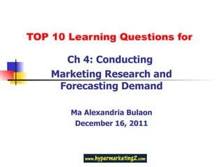 TOP 10 Learning Questions for Ch 4: Conducting  Marketing Research and Forecasting Demand Ma Alexandria Bulaon December 16, 2011 