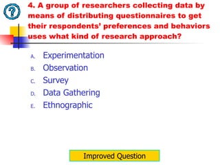 4. A group of researchers collecting data by means of distributing questionnaires to get their respondents ’  preferences and behaviors uses what kind of research approach? Experimentation Observation Survey Data Gathering Ethnographic Improved Question 