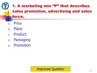 1. A marketing mix “P” that describes sales promotion, advertising and sales force. Price Place Product Packaging Promotion Improved Question 