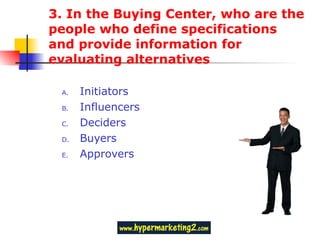3. In the Buying Center, who are the people who define specifications and provide information for evaluating alternatives Initiators Influencers Deciders Buyers Approvers 