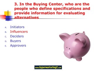 3. In the Buying Center, who are the people who define specifications and provide information for evaluating alternatives Initiators Influencers Deciders Buyers Approvers 