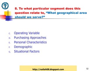 8. To what particular segment does this question relate to,  “What geographical area should we serve?”   Operating Variable Purchasing Approaches Personal Characteristics Demographic Situational Factors http://nailah08.blogspot.com 