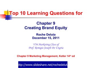 Top 10 Learning Questions for Chapter 9 Creating Brand Equity Roche Deluta December 15, 2011 V56 Marketing Class of Prof. Remigio Joseph De Ungria Chapter 9 Marketing Management, Kotler 14 th  ed http://www.slideshare.net/rochedeluta 