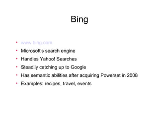 Bing www.bing.com Microsoft's search engine Handles Yahoo! Searches Steadily catching up to Google Has semantic abilities after acquiring Powerset in 2008 Examples: recipes, travel, events 