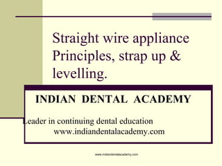 Straight wire appliance
Principles, strap up &
levelling.
INDIAN DENTAL ACADEMY
Leader in continuing dental education
www.indiandentalacademy.com
www.indiandentalacademy.com

 