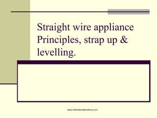 Straight wire appliance
Principles, strap up &
levelling.
www.indiandentalacademy.com
 
