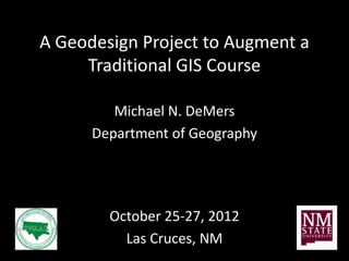 A Geodesign Project to Augment a
     Traditional GIS Course

         Michael N. DeMers
      Department of Geography




        October 25-27, 2012
          Las Cruces, NM
 