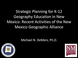 Strategic Planning for K-12
Geography Education in New
Mexico: Recent Activities of the New
Mexico Geographic Alliance
Michael N. DeMers, Ph.D.
 