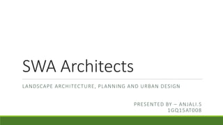 SWA Architects
LANDSCAPE ARCHITECTURE, PLANNING AND URBAN DESIGN
PRESENTED BY – ANJALI.S
1GQ15AT008
 