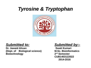 Tyrosine & TryptophanTyrosine & Tryptophan
Submitted to: Submitted by:-
Dr. Jawaid Ahsan Swati Kumari
(Dept. of Biological science) M.Sc. Bioinformatics
Biotechnology 2nd
Semester
CUB1403122022
2014-2016
 